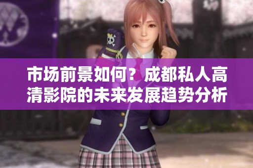 市场前景如何？成都私人高清影院的未来发展趋势分析