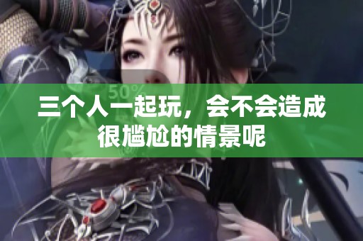 三个人一起玩，会不会造成很尴尬的情景呢