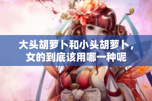 大头胡萝卜和小头胡萝卜，女的到底该用哪一种呢
