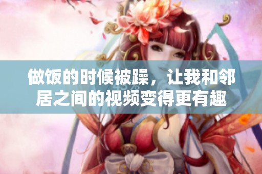 做饭的时候被躁，让我和邻居之间的视频变得更有趣
