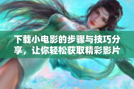 下载小电影的步骤与技巧分享，让你轻松获取精彩影片内容