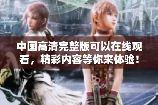 中国高清完整版可以在线观看，精彩内容等你来体验！