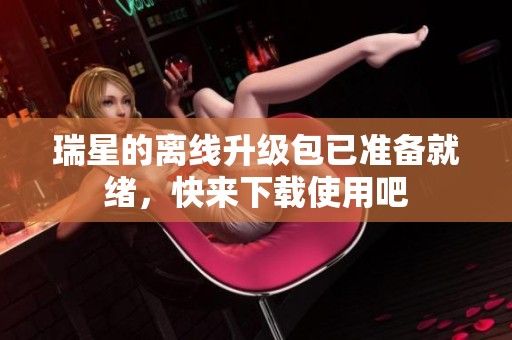 瑞星的离线升级包已准备就绪，快来下载使用吧
