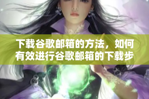 下载谷歌邮箱的方法，如何有效进行谷歌邮箱的下载步骤解析