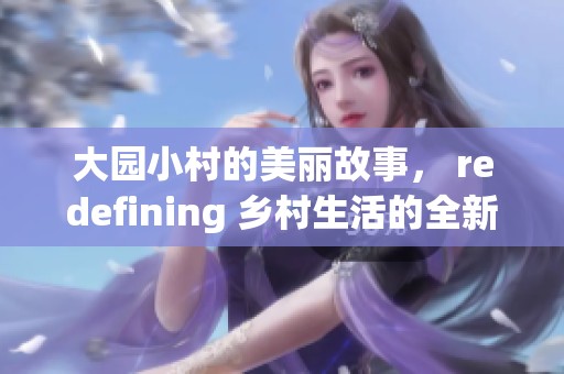 大园小村的美丽故事， redefining 乡村生活的全新体验