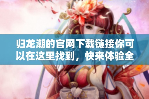 归龙潮的官网下载链接你可以在这里找到，快来体验全新游戏内容吧