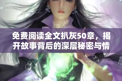 免费阅读全文扒灰50章，揭开故事背后的深层秘密与情感纠葛