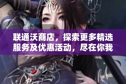 联通沃商店，探索更多精选服务及优惠活动，尽在你我之间。
