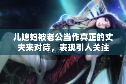 儿媳妇被老公当作真正的丈夫来对待，表现引人关注