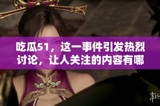 吃瓜51，这一事件引发热烈讨论，让人关注的内容有哪些？