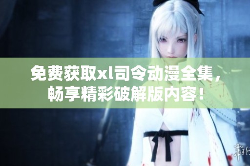免费获取xl司令动漫全集，畅享精彩破解版内容！