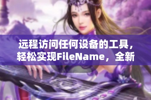 远程访问任何设备的工具，轻松实现FileName，全新体验就从这里开始
