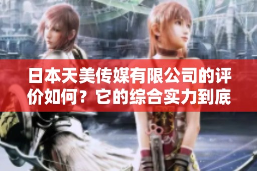 日本天美传媒有限公司的评价如何？它的综合实力到底怎么样呢？