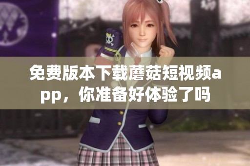 免费版本下载蘑菇短视频app，你准备好体验了吗