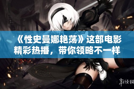 《性史曼娜艳荡》这部电影精彩热播，带你领略不一样的故事与情感。