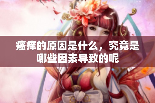 瘙痒的原因是什么，究竟是哪些因素导致的呢