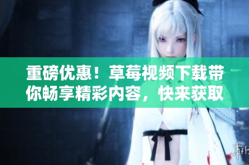 重磅优惠！草莓视频下载带你畅享精彩内容，快来获取吧