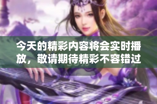 今天的精彩内容将会实时播放，敬请期待精彩不容错过的时刻！