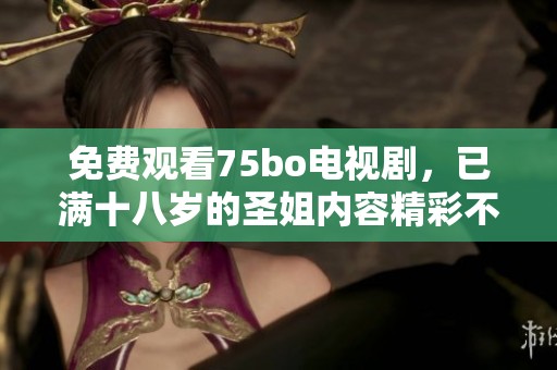 免费观看75bo电视剧，已满十八岁的圣姐内容精彩不容错过