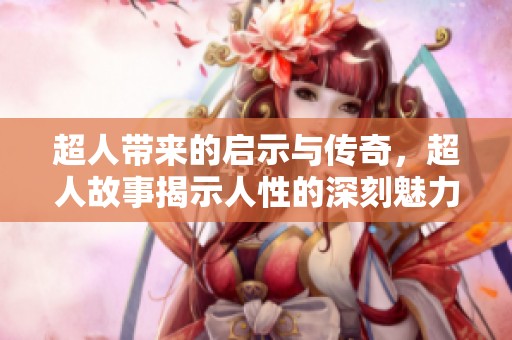 超人带来的启示与传奇，超人故事揭示人性的深刻魅力