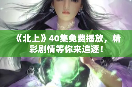 《北上》40集免费播放，精彩剧情等你来追逐！
