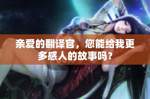 亲爱的翻译官，您能给我更多感人的故事吗？