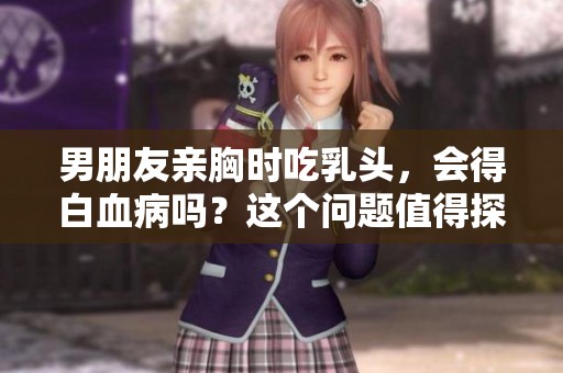 男朋友亲胸时吃乳头，会得白血病吗？这个问题值得探讨。