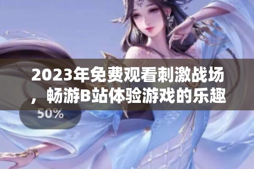 2023年免费观看刺激战场，畅游B站体验游戏的乐趣
