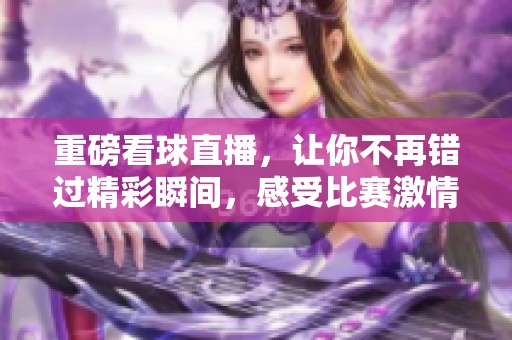 重磅看球直播，让你不再错过精彩瞬间，感受比赛激情！