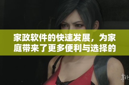 家政软件的快速发展，为家庭带来了更多便利与选择的新趋势