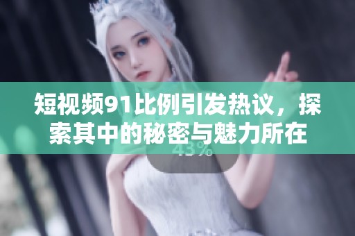 短视频91比例引发热议，探索其中的秘密与魅力所在