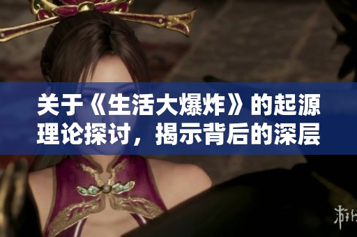 关于《生活大爆炸》的起源理论探讨，揭示背后的深层意义与影响