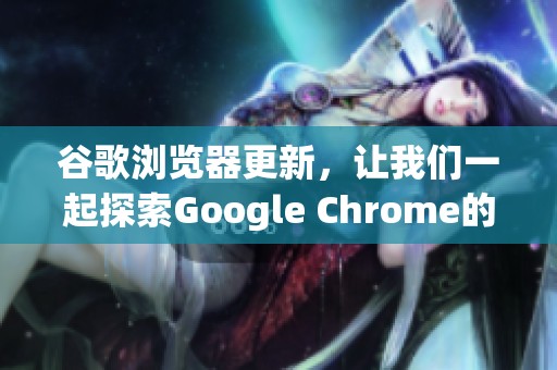 谷歌浏览器更新，让我们一起探索Google Chrome的新功能与特色