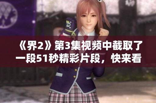 《界2》第3集视频中截取了一段51秒精彩片段，快来看看内容吧！