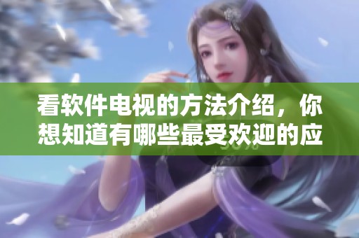 看软件电视的方法介绍，你想知道有哪些最受欢迎的应用吗