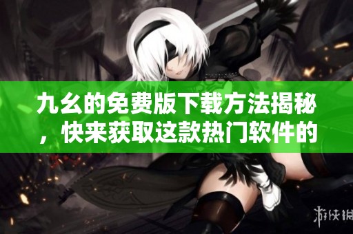 九幺的免费版下载方法揭秘，快来获取这款热门软件的资源吧