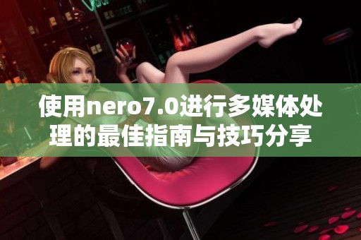 使用nero7.0进行多媒体处理的最佳指南与技巧分享