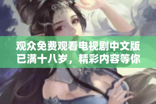 观众免费观看电视剧中文版已满十八岁，精彩内容等你来体验