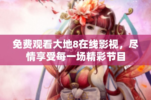 免费观看大地8在线影视，尽情享受每一场精彩节目