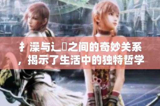 扌澡与辶畐之间的奇妙关系，揭示了生活中的独特哲学意涵