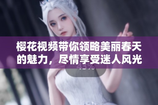 樱花视频带你领略美丽春天的魅力，尽情享受迷人风光吧！