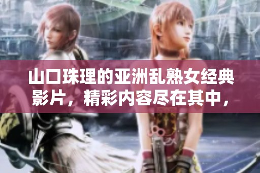 山口珠理的亚洲乱熟女经典影片，精彩内容尽在其中，值得一看！