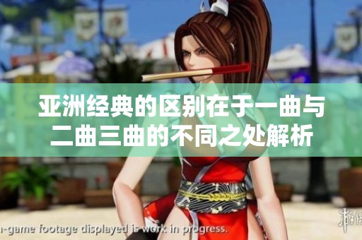 亚洲经典的区别在于一曲与二曲三曲的不同之处解析