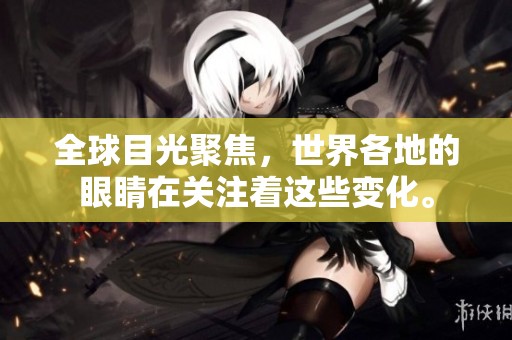 全球目光聚焦，世界各地的眼睛在关注着这些变化。
