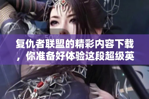 复仇者联盟的精彩内容下载，你准备好体验这段超级英雄的冒险了吗
