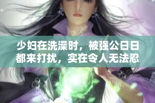 少妇在洗澡时，被强公**都来打扰，实在令人无法忍受。