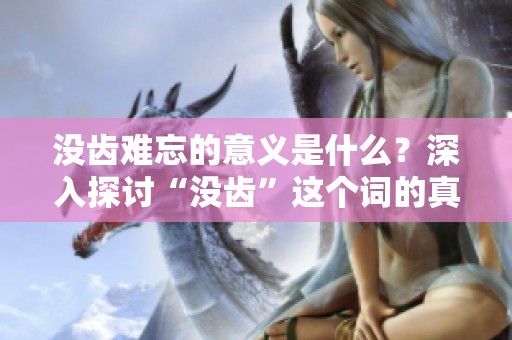 没齿难忘的意义是什么？深入探讨“没齿”这个词的真实含义