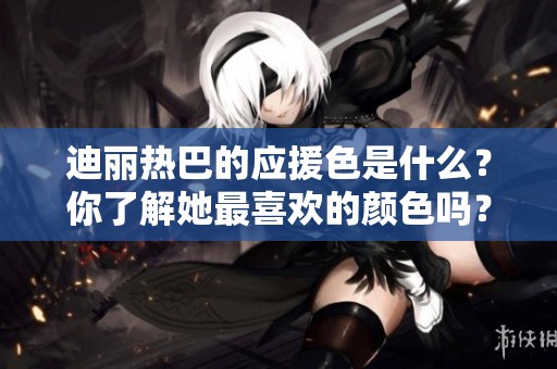 迪丽热巴的应援色是什么？你了解她最喜欢的颜色吗？