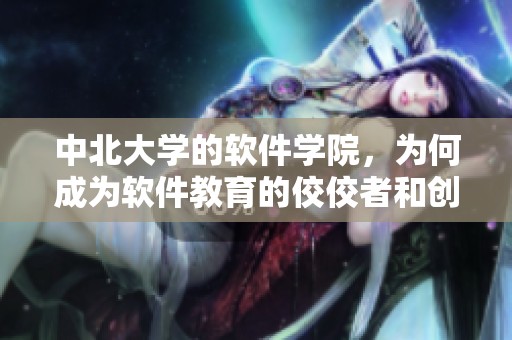 中北大学的软件学院，为何成为软件教育的佼佼者和创新高地？