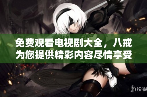 免费观看电视剧大全，八戒为您提供精彩内容尽情享受！